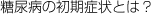 糖尿病の初期症状とは？
